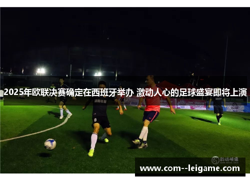 2025年欧联决赛确定在西班牙举办 激动人心的足球盛宴即将上演