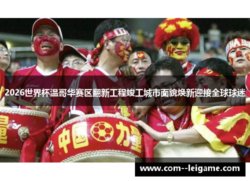 2026世界杯温哥华赛区翻新工程竣工城市面貌焕新迎接全球球迷